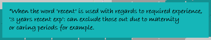 "When the word 'recent' is used with regards to required experience, '3 years recent exp': can exclude those out due to maternity or caring periods for example. "
