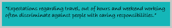 “Expectations regarding travel, out of hours and weekend working often discriminate against people with caring responsibilities.”